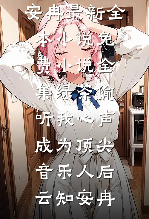 绿茶偷听我心声，成为顶尖音乐人后云知安冉最新全本小说_免费小说全集绿茶偷听我心声，成为顶尖音乐人后(云知安冉)