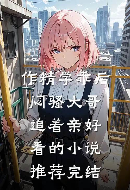 作精学乖后，闷骚大哥追着亲好看的小说推荐完结