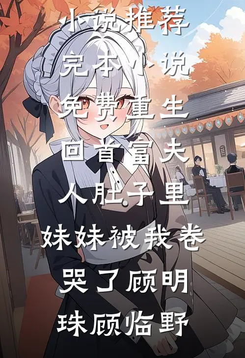 重生回首富夫人肚子里，妹妹被我卷哭了顾明珠顾临野热门网络小说推荐_完本小说免费重生回首富夫人肚子里，妹妹被我卷哭了(顾明珠顾临野)