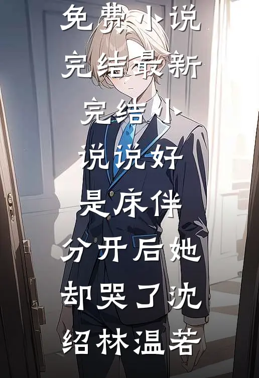 说好是床伴，分开后她却哭了沈绍林温若免费小说完结_最新完结小说说好是床伴，分开后她却哭了(沈绍林温若)