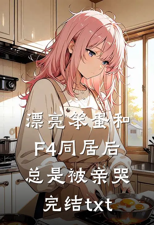 漂亮笨蛋和F4同居后总是被亲哭完结txt
