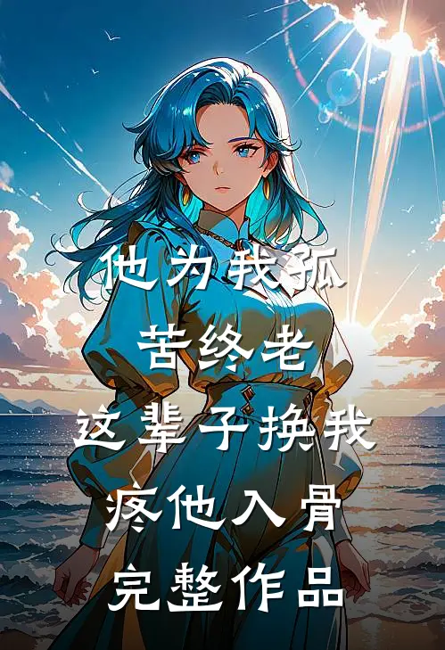他为我孤苦终老，这辈子换我疼他入骨完整作品