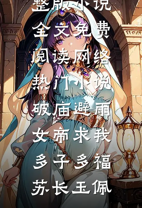 破庙避雨，女帝求我多子多福(苏长玉佩)完整版小说全文免费阅读_网络热门小说破庙避雨，女帝求我多子多福苏长玉佩