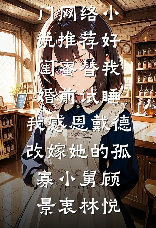 好闺蜜替我婚前试睡，我感恩戴德改嫁她的孤寡小舅(顾景衷林悦)完结免费小说_热门网络小说推荐好闺蜜替我婚前试睡，我感恩戴德改嫁她的孤寡小舅顾景衷林悦