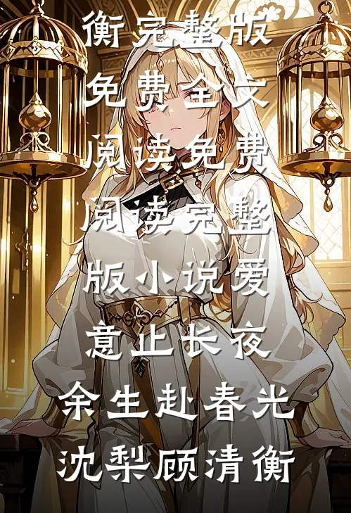 爱意止长夜，余生赴春光(沈梨顾清衡)完整版免费全文阅读_免费阅读完整版小说爱意止长夜，余生赴春光沈梨顾清衡