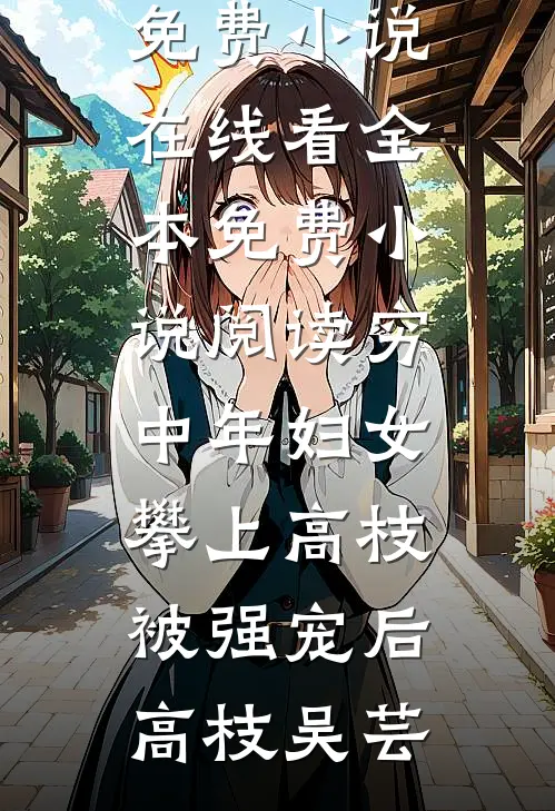 穷中年妇女攀上高枝被强宠后高枝吴芸免费小说在线看_全本免费小说阅读穷中年妇女攀上高枝被强宠后高枝吴芸