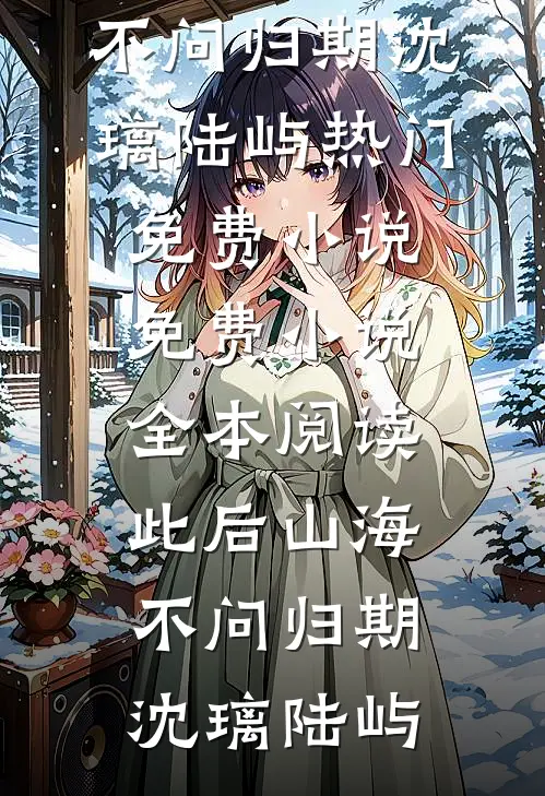 此后山海，不问归期(沈璃陆屿)热门免费小说_免费小说全本阅读此后山海，不问归期沈璃陆屿