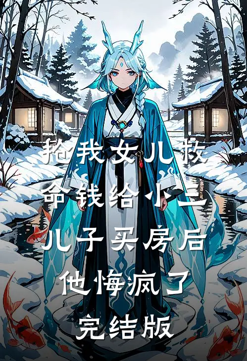 抢我女儿救命钱给小三儿子买房后，他悔疯了完结版