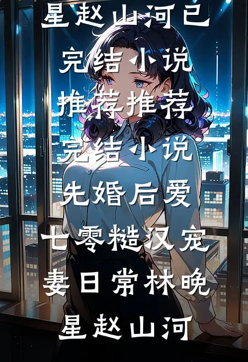 先婚后爱：七零糙汉宠妻日常(林晚星赵山河)已完结小说推荐_推荐完结小说先婚后爱：七零糙汉宠妻日常林晚星赵山河