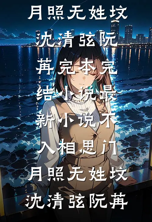 不入相思门，月照无姓坟沈清弦阮苒完本完结小说_最新小说不入相思门，月照无姓坟(沈清弦阮苒)