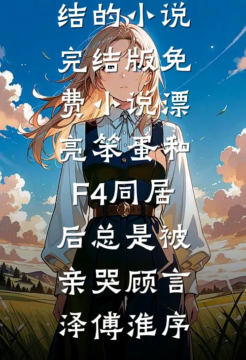 漂亮笨蛋和F4同居后总是被亲哭顾言泽傅淮序完结的小说_完结版免费小说漂亮笨蛋和F4同居后总是被亲哭顾言泽傅淮序