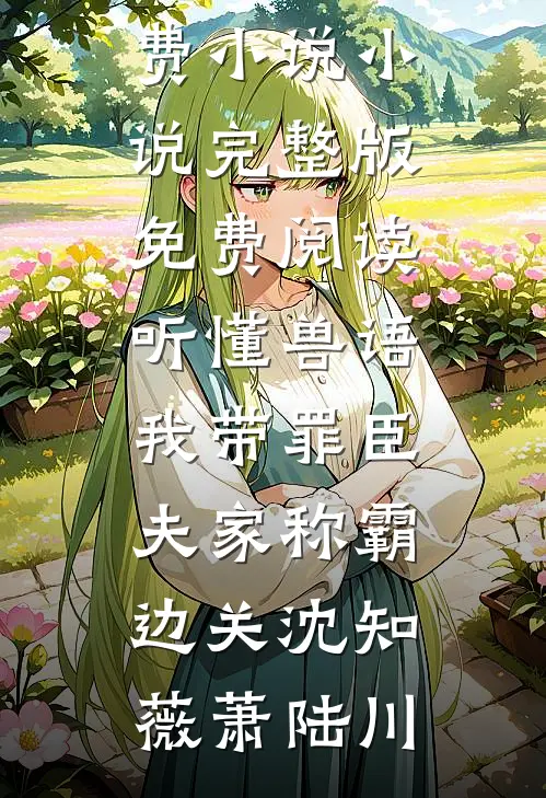 听懂兽语，我带罪臣夫家称霸边关(沈知薇萧陆川)全集免费小说_小说完整版免费阅读听懂兽语，我带罪臣夫家称霸边关沈知薇萧陆川