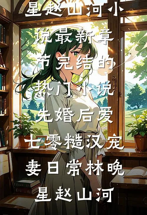 先婚后爱：七零糙汉宠妻日常林晚星赵山河小说最新章节_完结的热门小说先婚后爱：七零糙汉宠妻日常(林晚星赵山河)