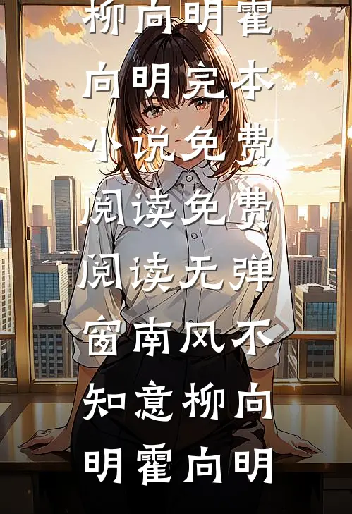南风不知意柳向明霍向明完本小说免费阅读_免费阅读无弹窗南风不知意(柳向明霍向明)