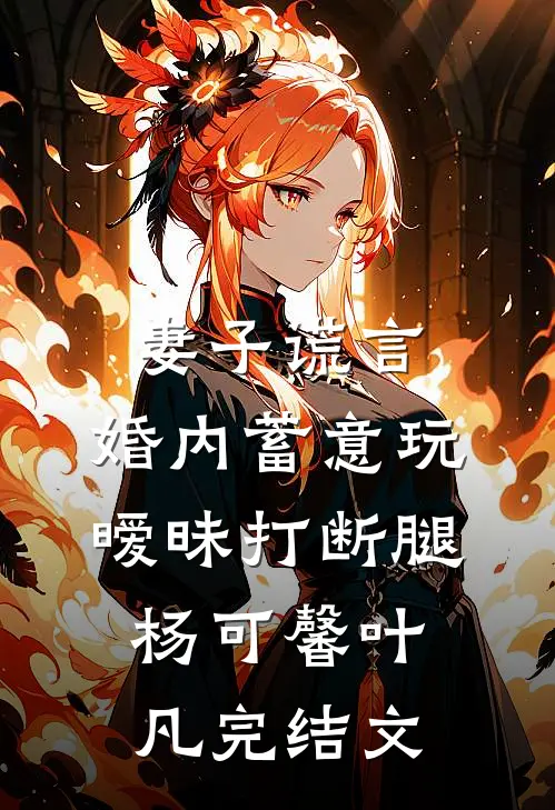 妻子谎言，婚内蓄意玩暧昧打断腿杨可馨叶凡完结文