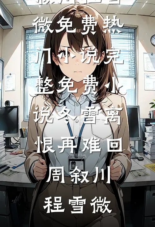 冬雪离恨再难回周叙川程雪微免费热门小说_完整免费小说冬雪离恨再难回周叙川程雪微