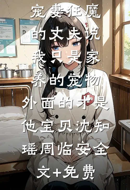 宠妻狂魔的丈夫说我只是家养的宠物，外面的才是他宝贝沈知瑶周临安全文+免费