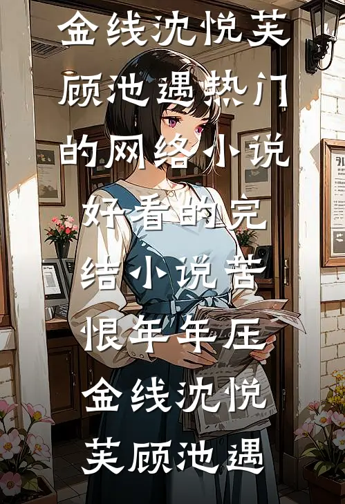 苦恨年年压金线沈悦芙顾池遇热门的网络小说_好看的完结小说苦恨年年压金线沈悦芙顾池遇