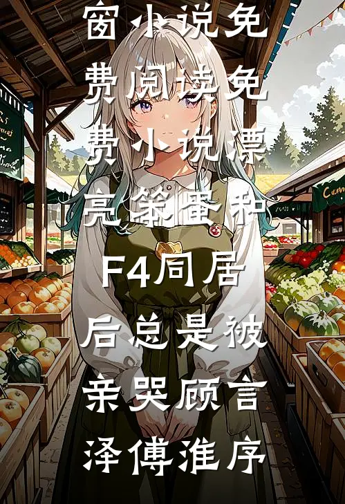 漂亮笨蛋和F4同居后总是被亲哭顾言泽傅淮序无弹窗小说免费阅读_免费小说漂亮笨蛋和F4同居后总是被亲哭顾言泽傅淮序
