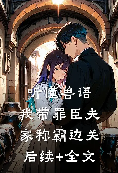 听懂兽语，我带罪臣夫家称霸边关后续+全文