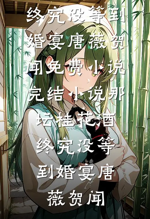 那坛桂花酒，终究没等到婚宴(唐薇贺闻)免费小说_完结小说那坛桂花酒，终究没等到婚宴(唐薇贺闻)