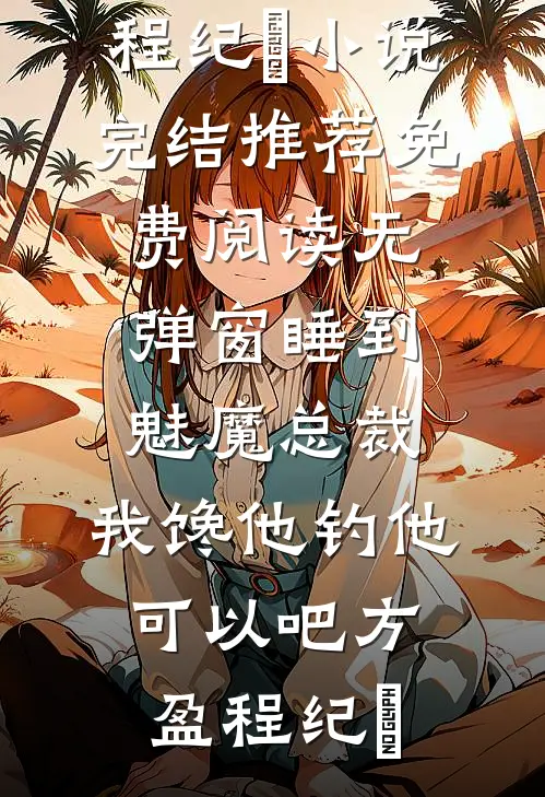 睡到魅魔总裁，我馋他钓他可以吧方盈程纪堔小说完结推荐_免费阅读无弹窗睡到魅魔总裁，我馋他钓他可以吧(方盈程纪堔)