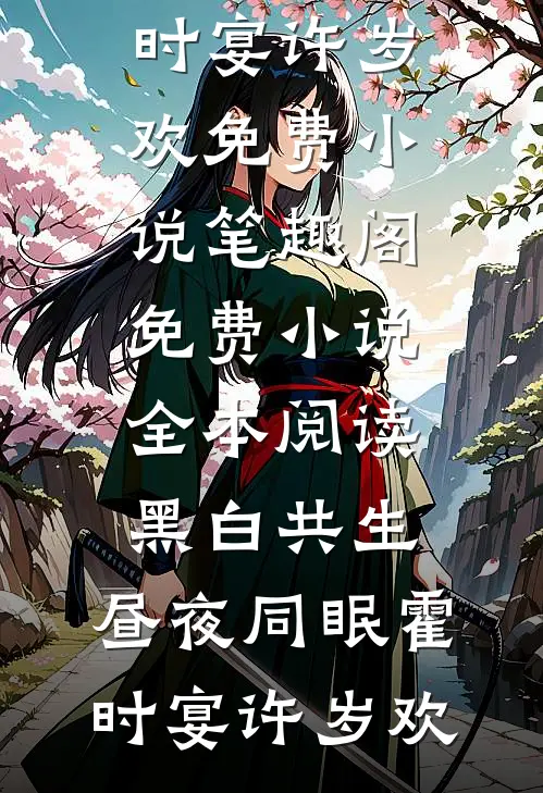 黑白共生，昼夜同眠霍时宴许岁欢免费小说笔趣阁_免费小说全本阅读黑白共生，昼夜同眠(霍时宴许岁欢)