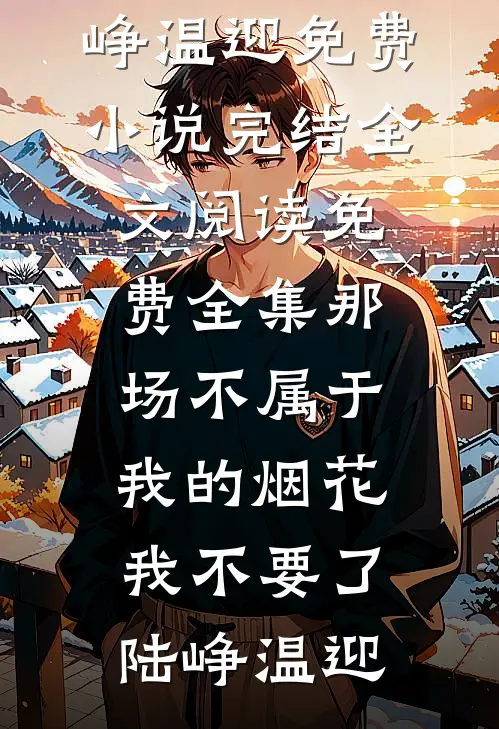 那场不属于我的烟花，我不要了陆峥温迎免费小说完结_全文阅读免费全集那场不属于我的烟花，我不要了(陆峥温迎)