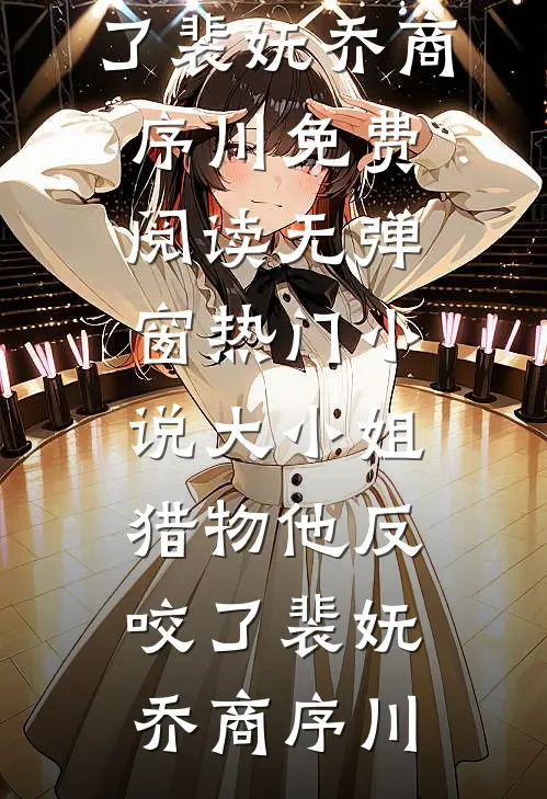 大小姐，猎物他反咬了(裴妩乔商序川)免费阅读无弹窗_热门小说大小姐，猎物他反咬了(裴妩乔商序川)