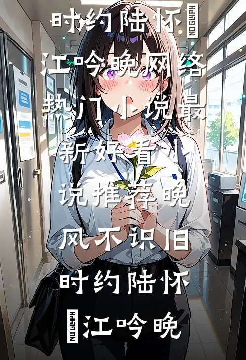 晚风不识旧时约(陆怀璟江吟晚)网络热门小说_最新好看小说推荐晚风不识旧时约(陆怀璟江吟晚)