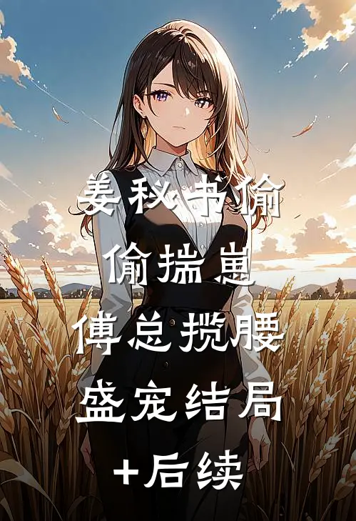 姜秘书偷偷揣崽，傅总揽腰盛宠结局+后续