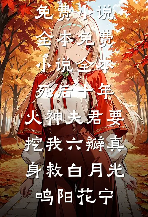 死后十年，火神夫君要挖我六瓣真身救白月光鸣阳花宁免费小说全本_免费小说全本死后十年，火神夫君要挖我六瓣真身救白月光鸣阳花宁