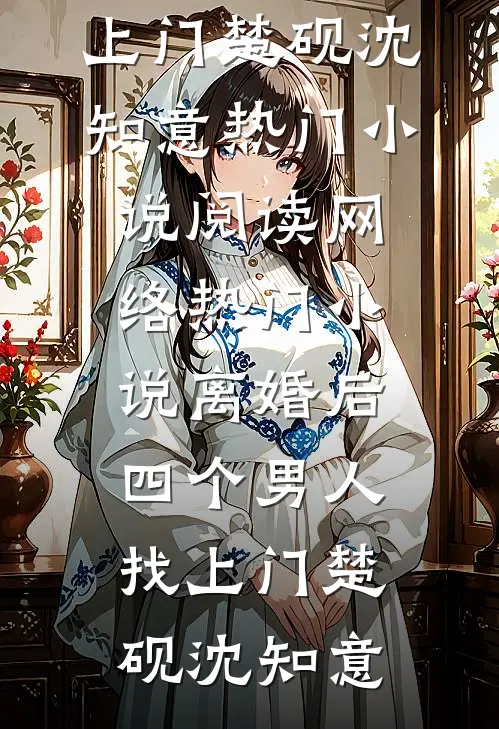 离婚后，四个男人找上门楚砚沈知意热门小说阅读_网络热门小说离婚后，四个男人找上门(楚砚沈知意)