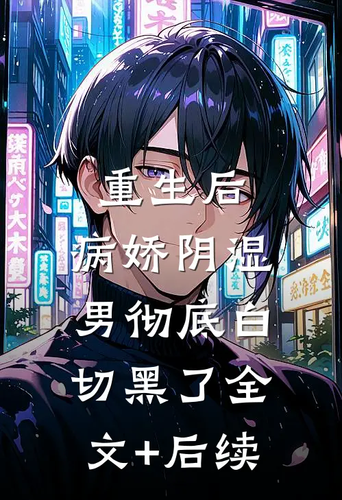 重生后，病娇阴湿男彻底白切黑了全文+后续