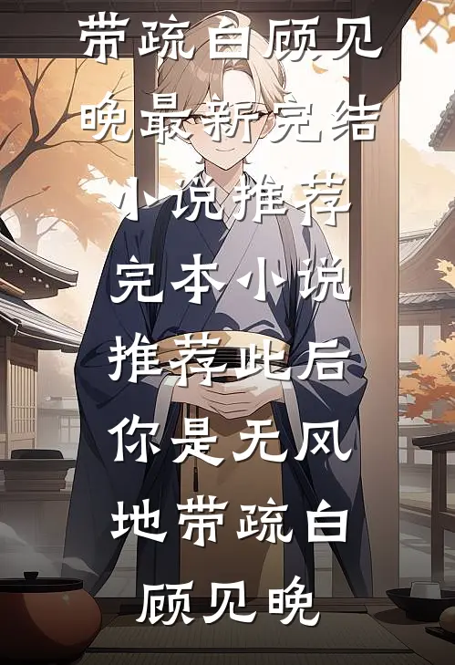 此后，你是无风地带疏白顾见晚最新完结小说推荐_完本小说推荐此后，你是无风地带疏白顾见晚