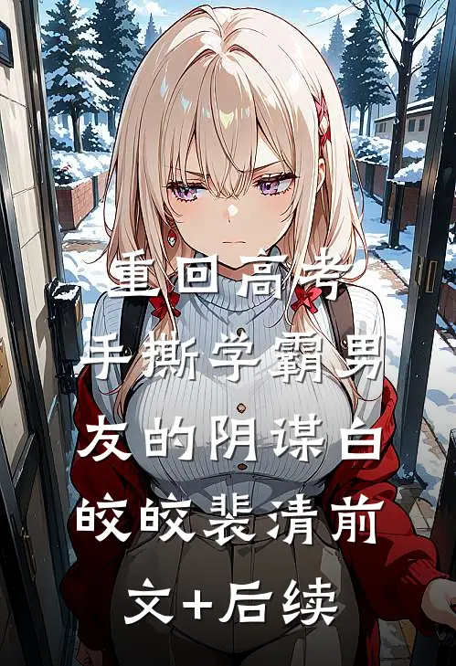 重回高考，手撕学霸男友的阴谋白皎皎裴清前文+后续