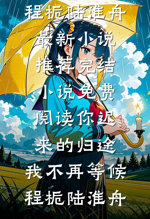 你迟来的归途，我不再等候程栀陆淮舟最新小说推荐_完结小说免费阅读你迟来的归途，我不再等候(程栀陆淮舟)
