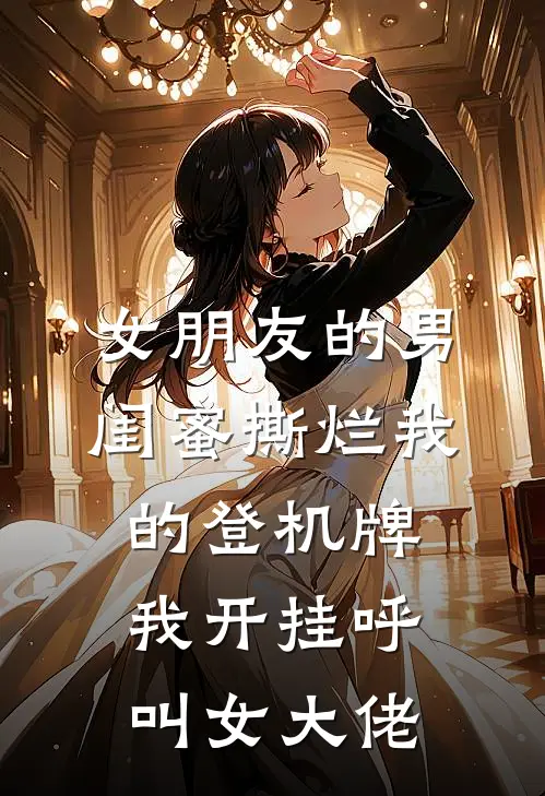 女朋友的男闺蜜撕烂我的登机牌，我开挂呼叫女大佬