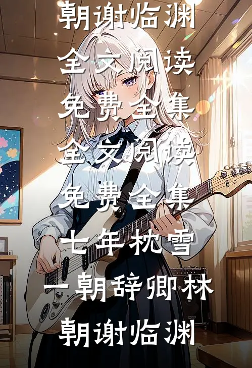 七年枕雪，一朝辞卿(林朝谢临渊)全文阅读免费全集_全文阅读免费全集七年枕雪，一朝辞卿林朝谢临渊