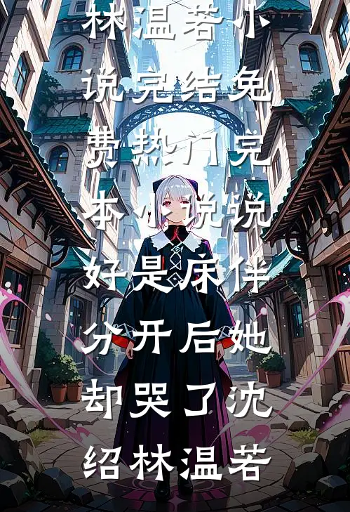 说好是床伴，分开后她却哭了沈绍林温若小说完结免费_热门完本小说说好是床伴，分开后她却哭了(沈绍林温若)