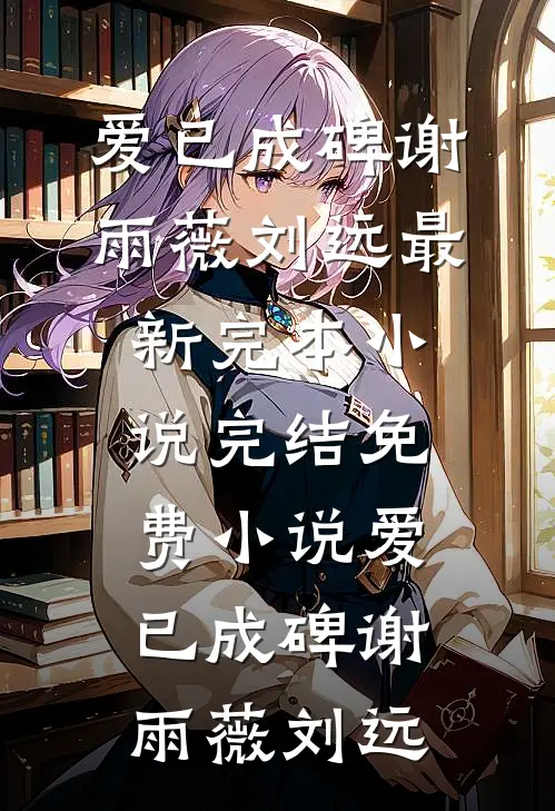 爱已成碑(谢雨薇刘远)最新完本小说_完结免费小说爱已成碑谢雨薇刘远