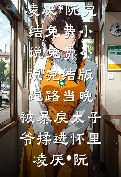 跑路当晚，被暴戾太子爷揉进怀里凌厌*阮完结免费小说_免费小说完结版跑路当晚，被暴戾太子爷揉进怀里(凌厌*阮)
