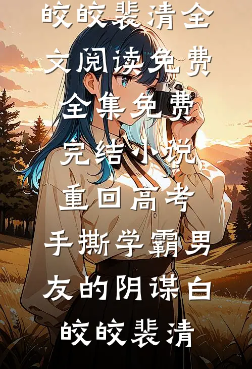 重回高考，手撕学霸男友的阴谋(白皎皎裴清)全文阅读免费全集_免费完结小说重回高考，手撕学霸男友的阴谋白皎皎裴清