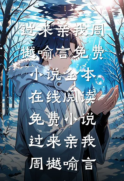 过来亲我周樾喻言免费小说全本_在线阅读免费小说过来亲我周樾喻言