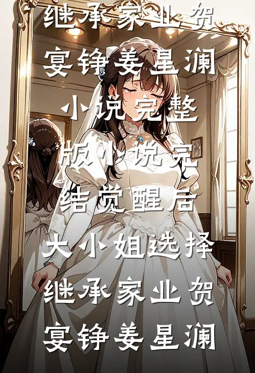 觉醒后，大小姐选择继承家业贺宴铮姜星澜小说完整版_小说完结觉醒后，大小姐选择继承家业贺宴铮姜星澜