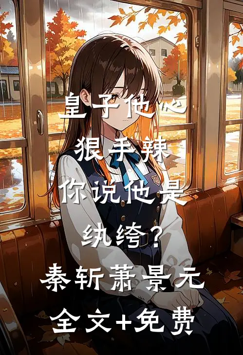 皇子他心狠手辣，你说他是纨绔？秦斩萧景元全文+免费