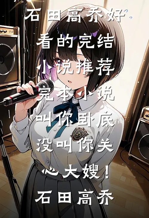 叫你卧底，没叫你关心大嫂！石田高乔好看的完结小说_推荐完本小说叫你卧底，没叫你关心大嫂！(石田高乔)