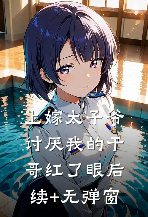 上嫁太子爷，讨厌我的干哥红了眼后续+无弹窗