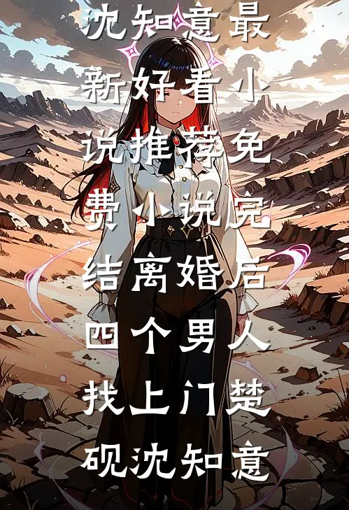 离婚后，四个男人找上门楚砚沈知意最新好看小说推荐_免费小说完结离婚后，四个男人找上门楚砚沈知意
