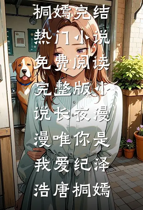 长夜漫漫唯你是我爱纪泽浩唐桐嫣完结热门小说_免费阅读完整版小说长夜漫漫唯你是我爱(纪泽浩唐桐嫣)